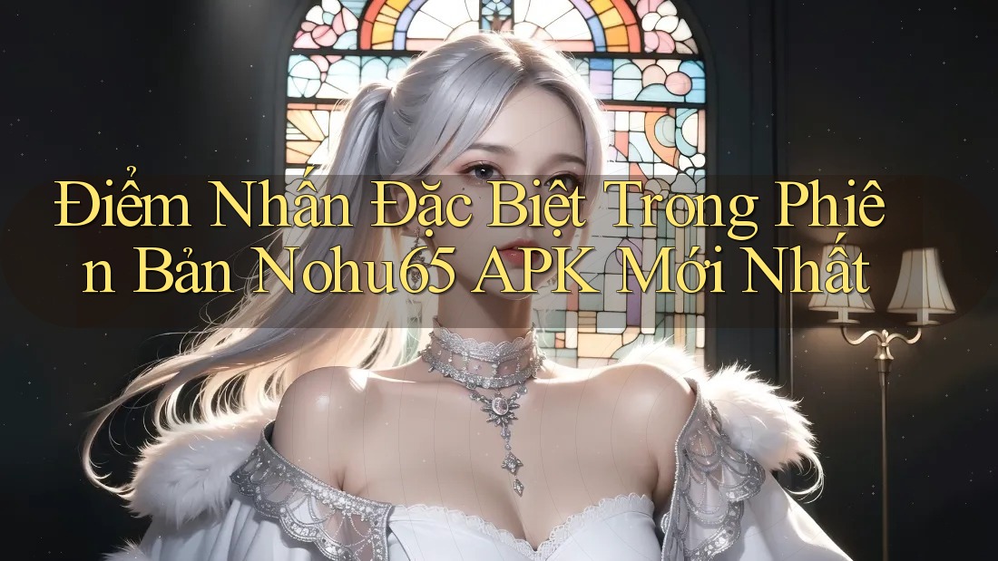 Điểm Nhấn Đặc Biệt Trong Phiên Bản Nohu65 APK Mới Nhất Điểm Nhấn Đặc Biệt Trong Phiên Bản Nohu65 APK Mới Nhất