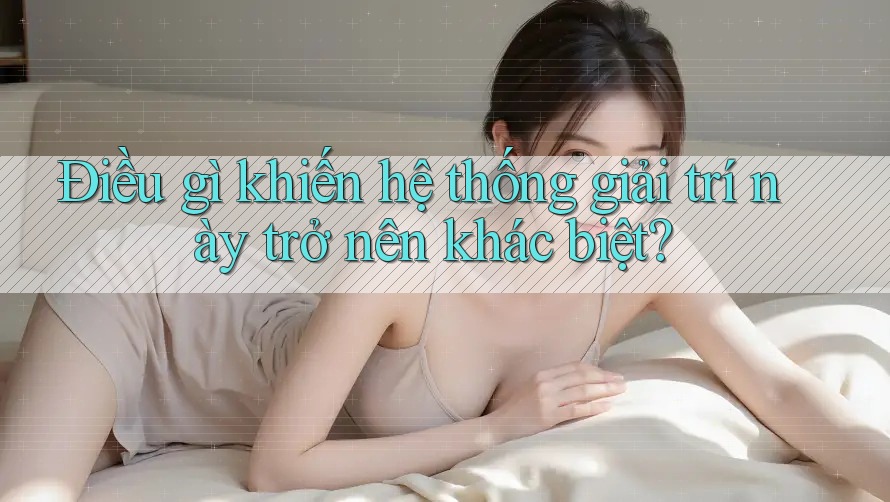 Điều gì khiến hệ thống giải trí này trở nên khác biệt?