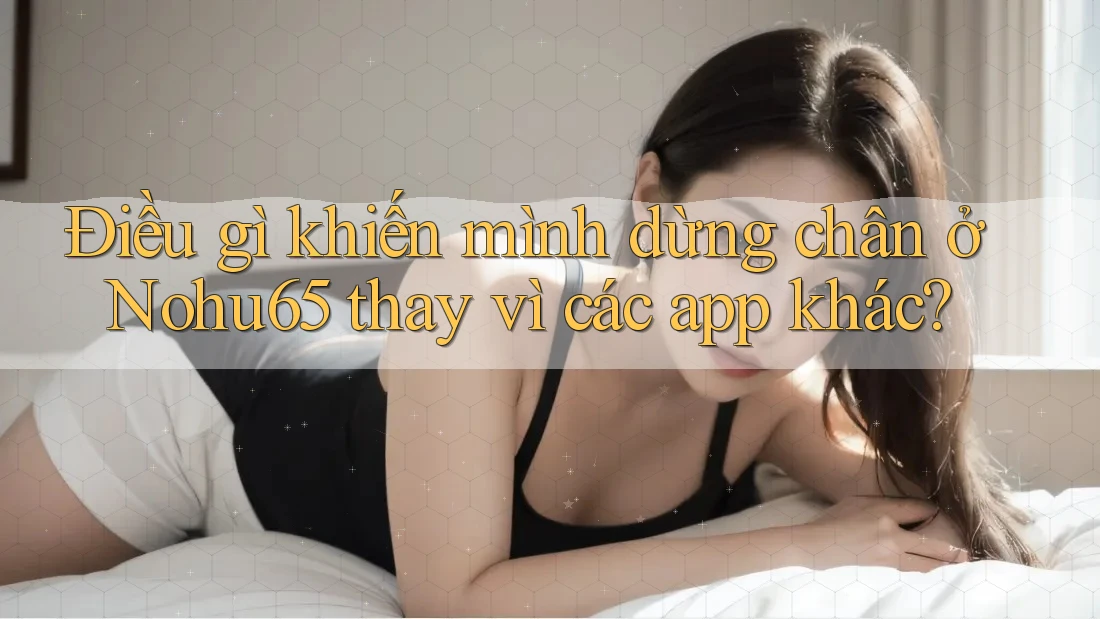 Điều gì khiến mình dừng chân ở Nohu65 thay vì các app khác?