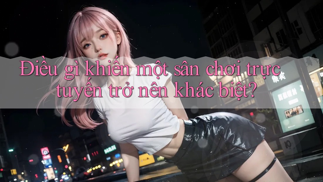 Điều gì khiến một sân chơi trực tuyến trở nên khác biệt?