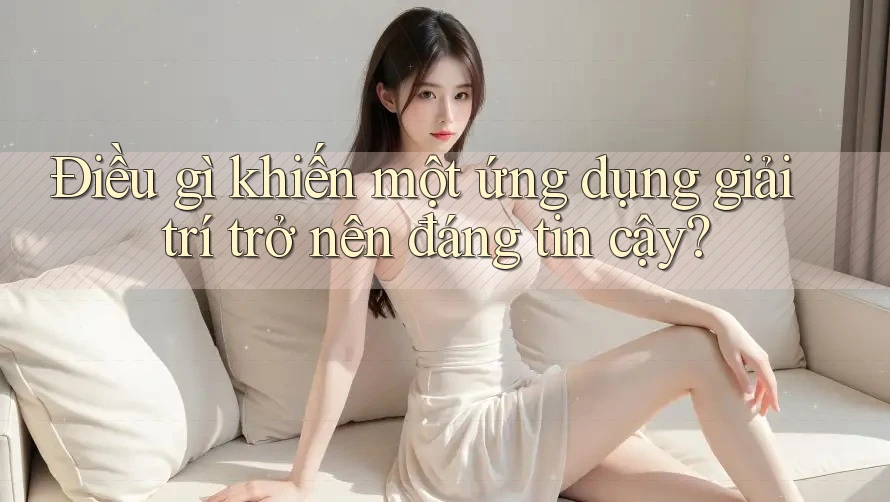 Điều gì khiến một ứng dụng giải trí trở nên đáng tin cậy?