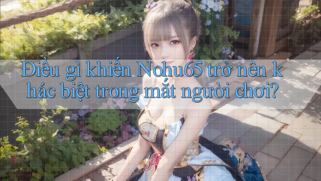Điều gì khiến Nohu65 trở nên khác biệt trong mắt người chơi?