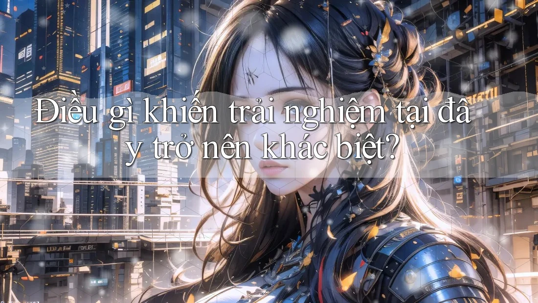 Điều gì khiến trải nghiệm tại đây trở nên khác biệt? Điều gì khiến trải nghiệm tại đây trở nên khác biệt?