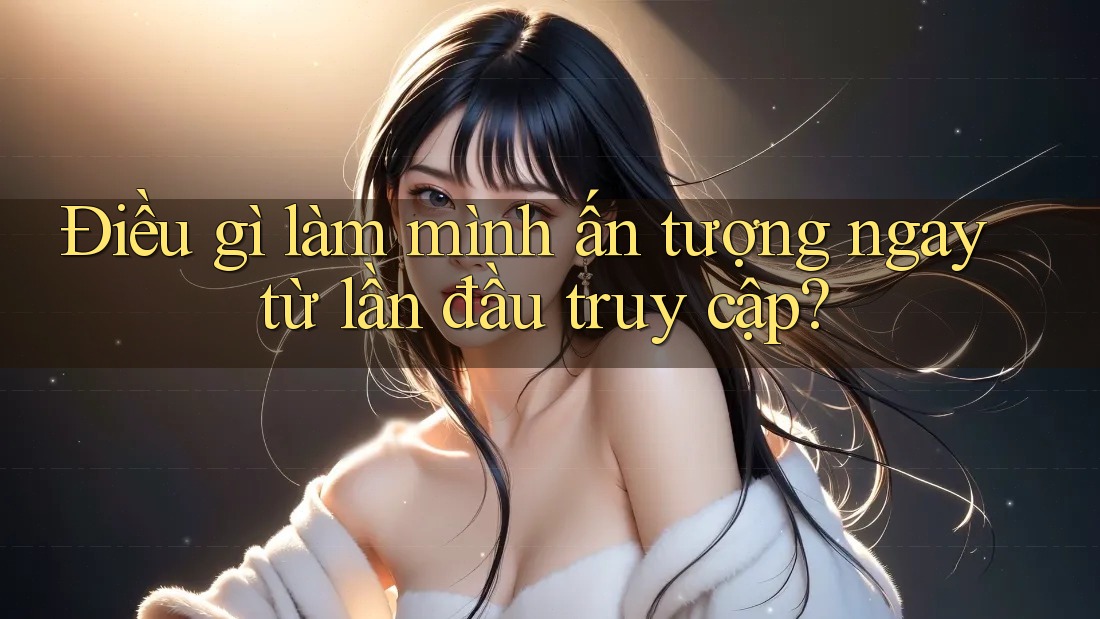 Điều gì làm mình ấn tượng ngay từ lần đầu truy cập?