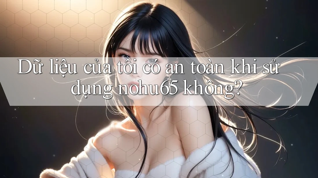 Dữ liệu của tôi có an toàn khi sử dụng nohu65 không? Dữ liệu của tôi có an toàn khi sử dụng nohu65 không?
