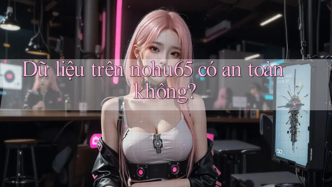 Dữ liệu trên nohu65 có an toàn không? Dữ liệu trên nohu65 có an toàn không?