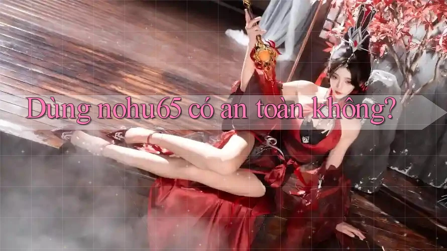Dùng nohu65 có an toàn không? Dùng nohu65 có an toàn không?