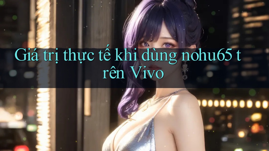 Giá trị thực tế khi dùng nohu65 trên Vivo