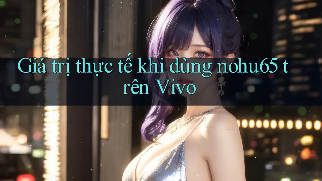 Giá trị thực tế khi dùng nohu65 trên Vivo