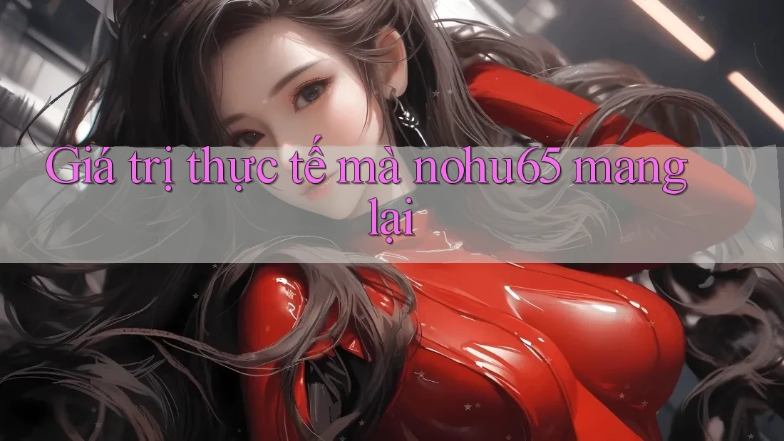 Giá trị thực tế mà nohu65 mang lại Giá trị thực tế mà nohu65 mang lại