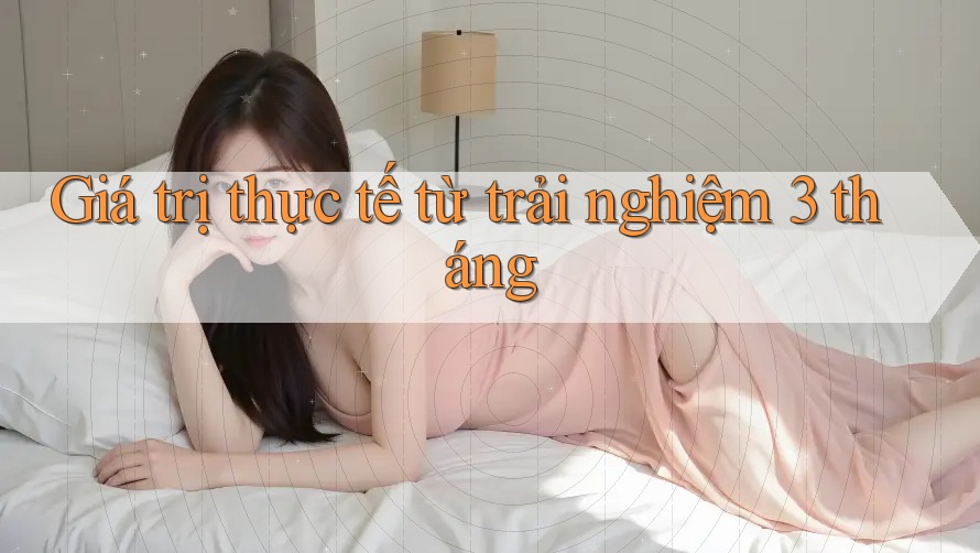 Giá trị thực tế từ trải nghiệm 3 tháng Giá trị thực tế từ trải nghiệm 3 tháng