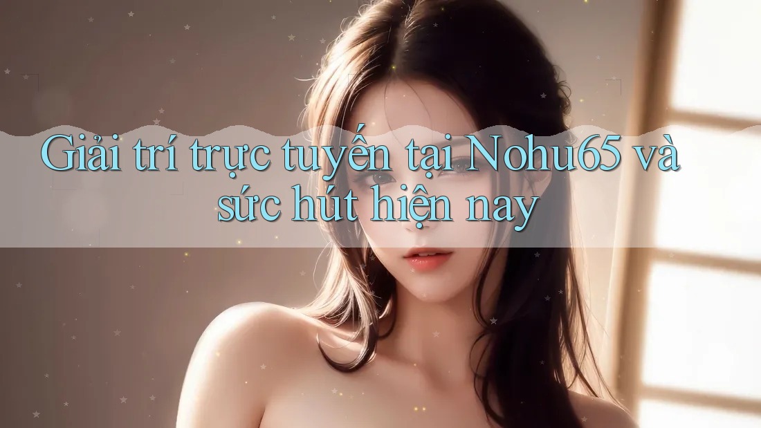 Giải trí trực tuyến tại Nohu65 và sức hút hiện nay Giải trí trực tuyến tại Nohu65 và sức hút hiện nay