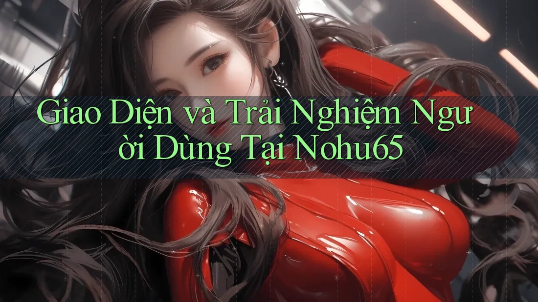 Giao Diện và Trải Nghiệm Người Dùng Tại Nohu65 Giao Diện và Trải Nghiệm Người Dùng Tại Nohu65