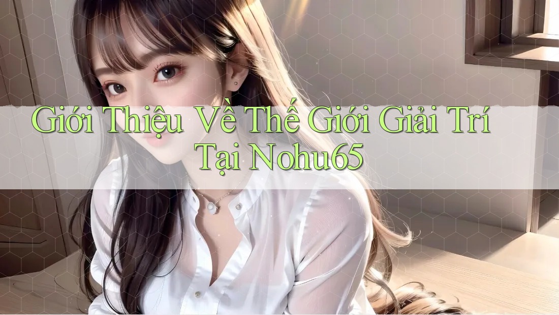 Giới Thiệu Về Thế Giới Giải Trí Tại Nohu65 Giới Thiệu Về Thế Giới Giải Trí Tại Nohu65