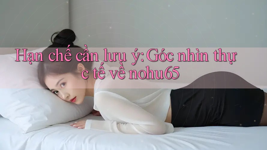 Hạn chế cần lưu ý: Góc nhìn thực tế về nohu65 Hạn chế cần lưu ý: Góc nhìn thực tế về nohu65