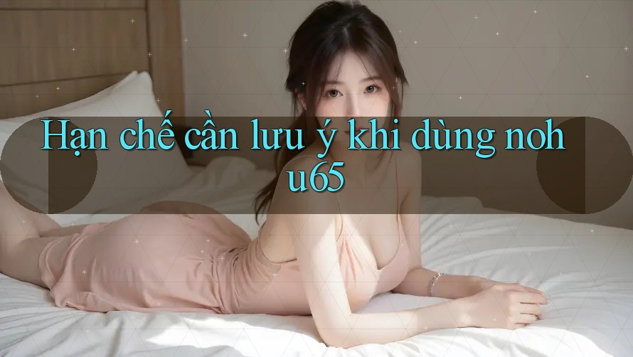 Hạn chế cần lưu ý khi dùng nohu65 Hạn chế cần lưu ý khi dùng nohu65