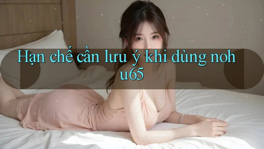 Hạn chế cần lưu ý khi dùng nohu65 Hạn chế cần lưu ý khi dùng nohu65