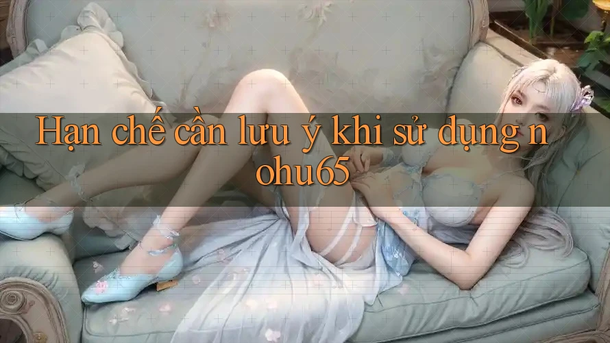 Hạn chế cần lưu ý khi sử dụng nohu65 Hạn chế cần lưu ý khi sử dụng nohu65