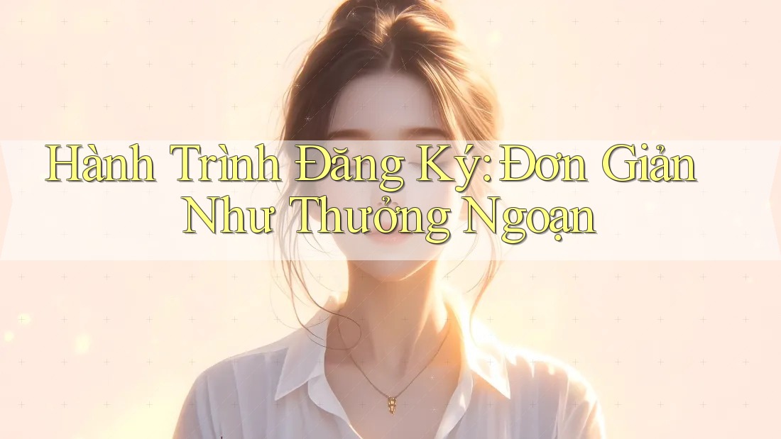 Hành Trình Đăng Ký: Đơn Giản Như Thưởng Ngoạn Hành Trình Đăng Ký: Đơn Giản Như Thưởng Ngoạn
