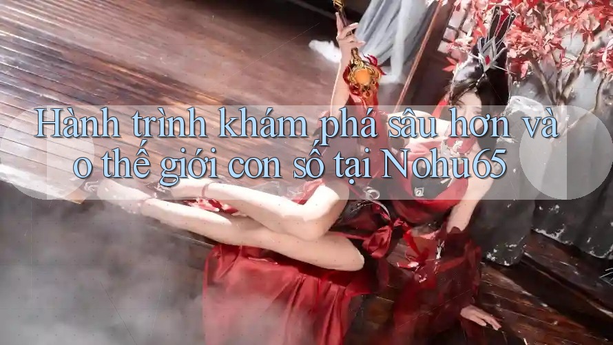 Hành trình khám phá sâu hơn vào thế giới con số tại Nohu65 Hành trình khám phá sâu hơn vào thế giới con số tại Nohu65