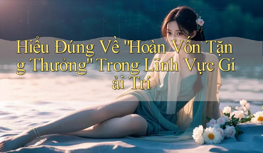 Hiểu Đúng Về “Hoàn Vốn Tặng Thưởng” Trong Lĩnh Vực Giải Trí