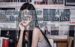 hỏi đáp Nohu65 thực tế phiên bản 2027 domain giả RNG là gì