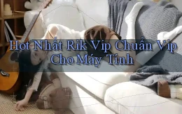hot nhất rik vip chuẩn vip cho máy tính