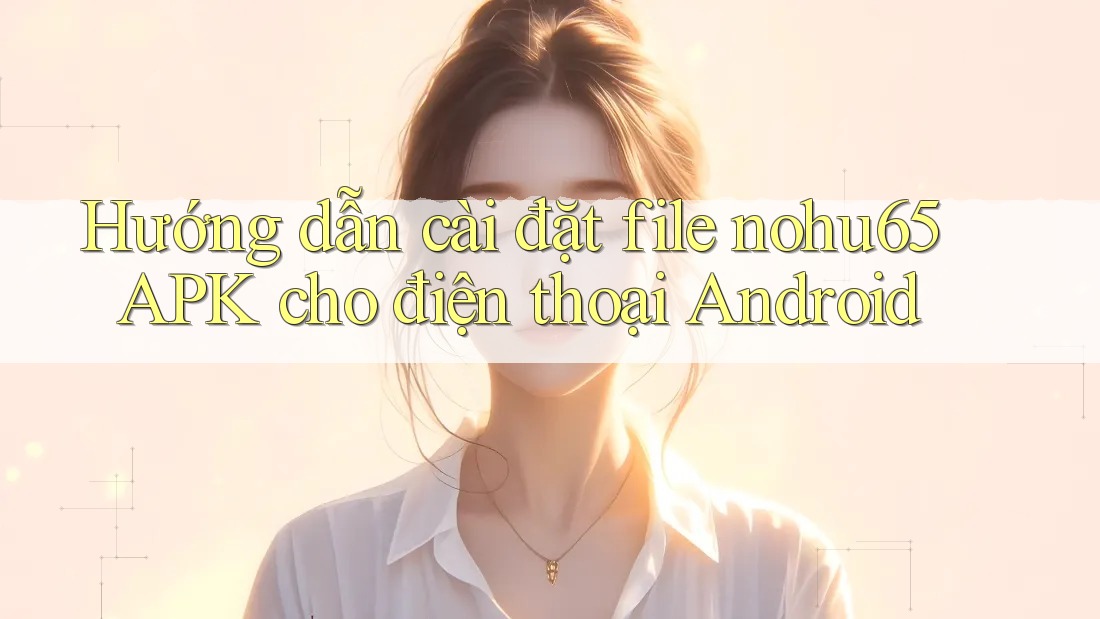 Hướng dẫn cài đặt file nohu65 APK cho điện thoại Android Hướng dẫn cài đặt file nohu65 APK cho điện thoại Android