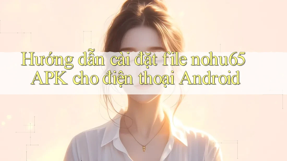 Hướng dẫn cài đặt file nohu65 APK cho điện thoại Android Hướng dẫn cài đặt file nohu65 APK cho điện thoại Android
