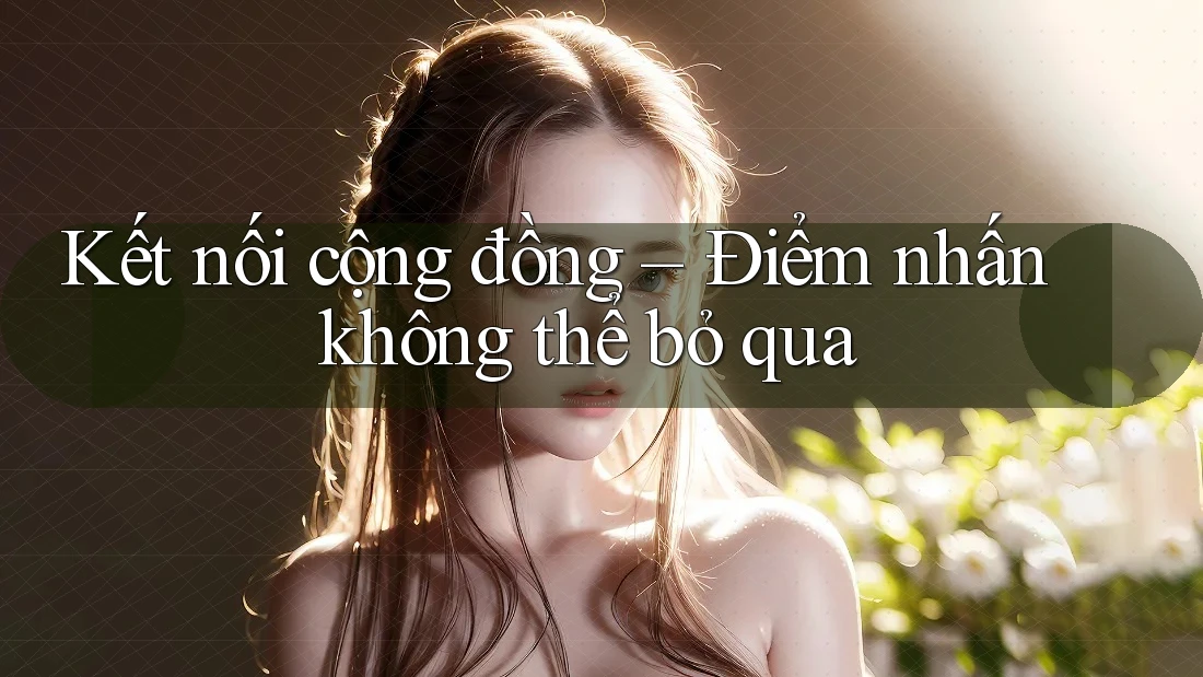 Kết nối cộng đồng – Điểm nhấn không thể bỏ qua Kết nối cộng đồng – Điểm nhấn không thể bỏ qua