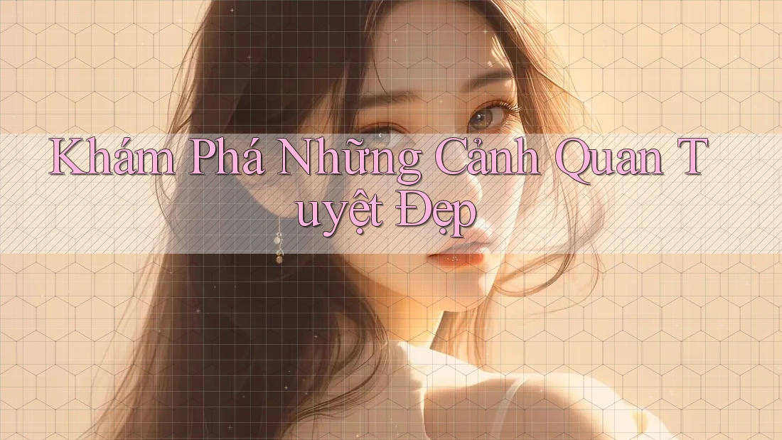 Khám Phá Những Cảnh Quan Tuyệt Đẹp Khám Phá Những Cảnh Quan Tuyệt Đẹp