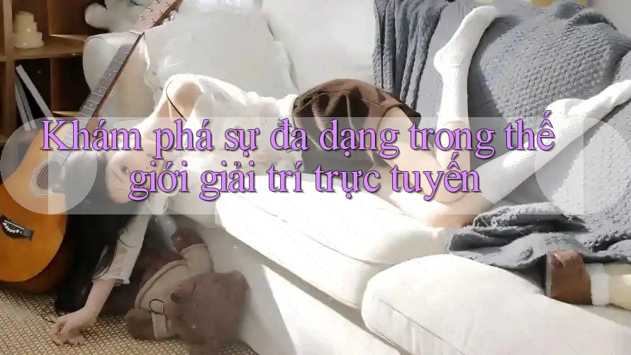 Khám phá sự đa dạng trong thế giới giải trí trực tuyến Khám phá sự đa dạng trong thế giới giải trí trực tuyến