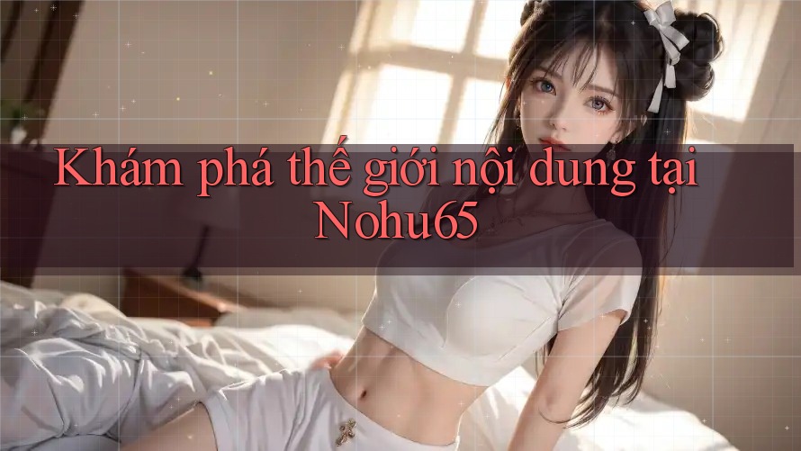 Khám phá thế giới nội dung tại Nohu65 Khám phá thế giới nội dung tại Nohu65