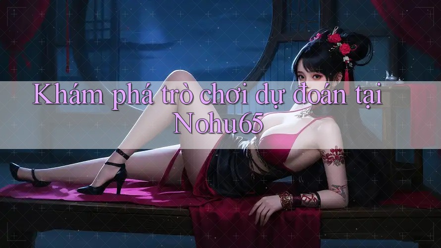 Khám phá trò chơi dự đoán tại Nohu65 Khám phá trò chơi dự đoán tại Nohu65