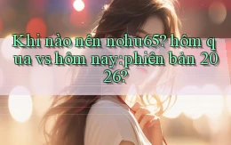 Khi nào nên nohu65 hôm qua vs hôm nay phiên bản 2026