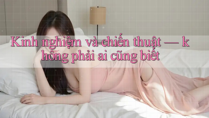 Kinh nghiệm và chiến thuật — không phải ai cũng biết Kinh nghiệm và chiến thuật — không phải ai cũng biết