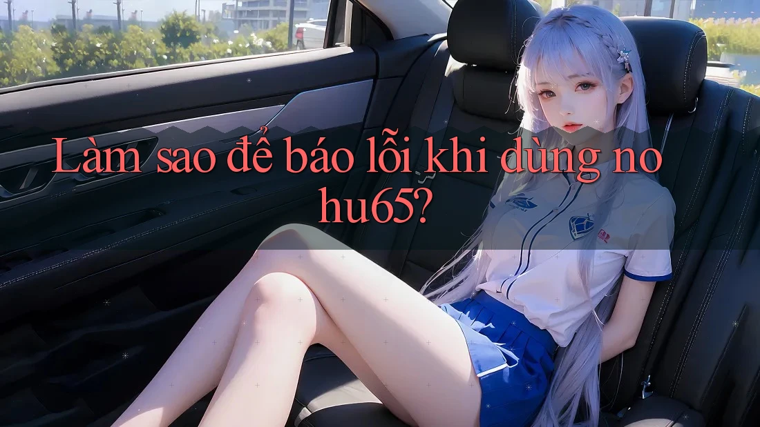 Làm sao để báo lỗi khi dùng nohu65? Làm sao để báo lỗi khi dùng nohu65?