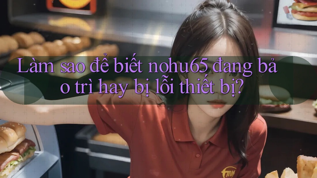 Làm sao để biết nohu65 đang bảo trì hay bị lỗi thiết bị? Làm sao để biết nohu65 đang bảo trì hay bị lỗi thiết bị?