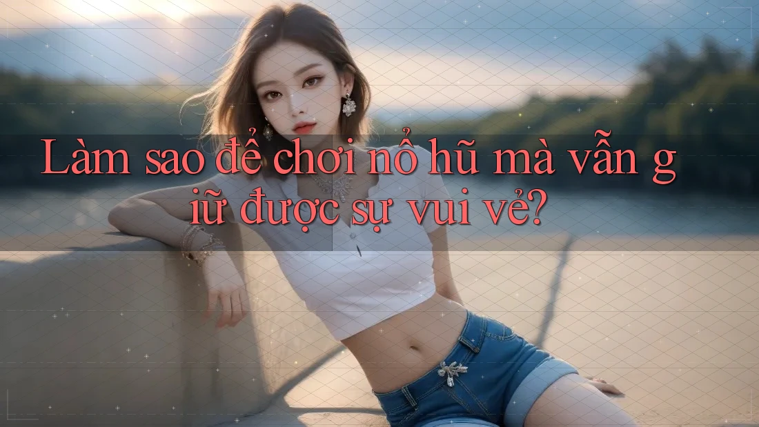 Làm sao để chơi nổ hũ mà vẫn giữ được sự vui vẻ?