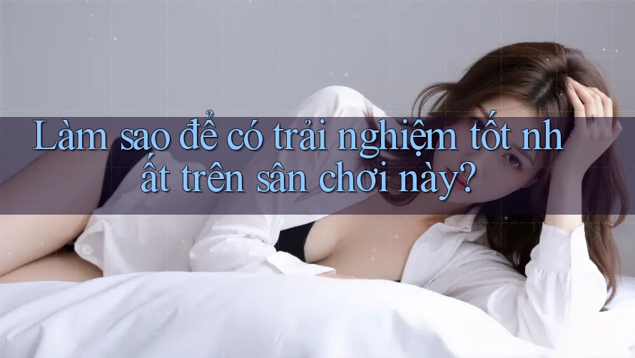 Làm sao để có trải nghiệm tốt nhất trên sân chơi này? Làm sao để có trải nghiệm tốt nhất trên sân chơi này?