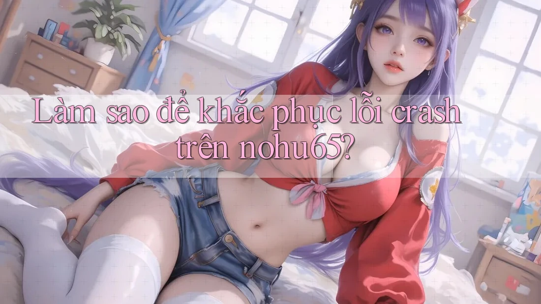 Làm sao để khắc phục lỗi crash trên nohu65? Làm sao để khắc phục lỗi crash trên nohu65?