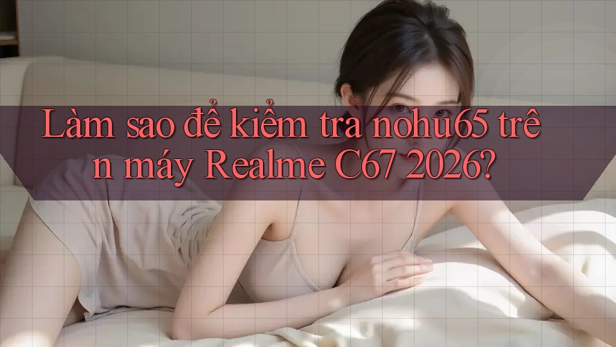Làm sao để kiểm tra nohu65 trên máy Realme C67 2026? Làm sao để kiểm tra nohu65 trên máy Realme C67 2026?