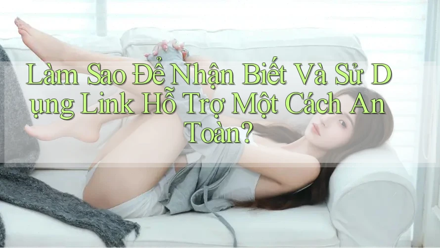 Làm Sao Để Nhận Biết Và Sử Dụng Link Hỗ Trợ Một Cách An Toàn? Làm Sao Để Nhận Biết Và Sử Dụng Link Hỗ Trợ Một Cách An Toàn?