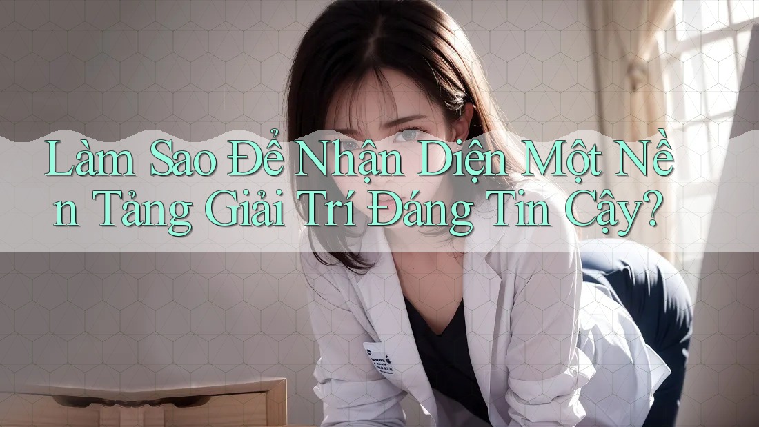 Làm Sao Để Nhận Diện Một Nền Tảng Giải Trí Đáng Tin Cậy? Làm Sao Để Nhận Diện Một Nền Tảng Giải Trí Đáng Tin Cậy?