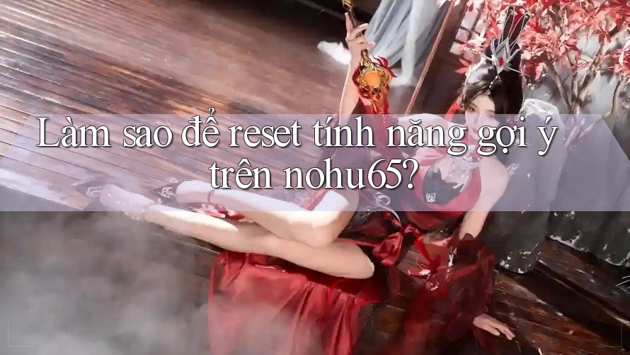 Làm sao để reset tính năng gợi ý trên nohu65?