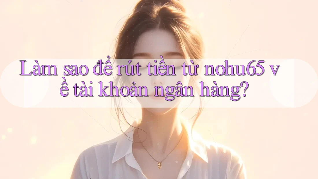Làm sao để rút tiền từ nohu65 về tài khoản ngân hàng? Làm sao để rút tiền từ nohu65 về tài khoản ngân hàng?