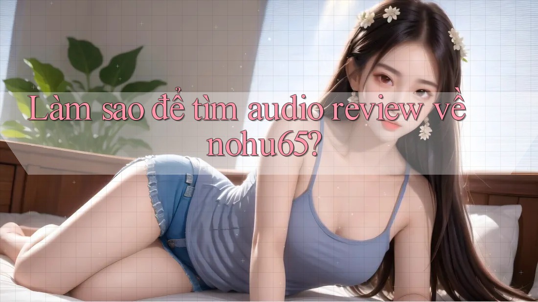 Làm sao để tìm audio review về nohu65? Làm sao để tìm audio review về nohu65?