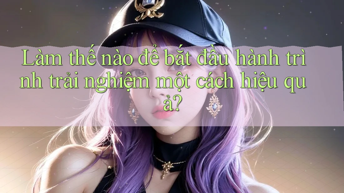 Làm thế nào để bắt đầu hành trình trải nghiệm một cách hiệu quả? Làm thế nào để bắt đầu hành trình trải nghiệm một cách hiệu quả?