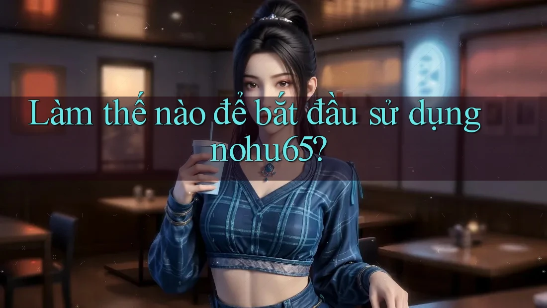 Làm thế nào để bắt đầu sử dụng nohu65? Làm thế nào để bắt đầu sử dụng nohu65?