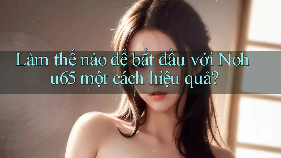 Làm thế nào để bắt đầu với Nohu65 một cách hiệu quả?